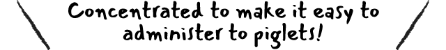 Concentrated to make it easy to administer to piglets!